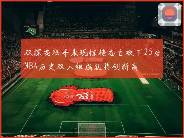 双探花联手表现惊艳各自砍下25分NBA历史双人组成就再创新高