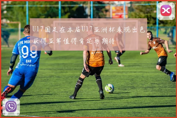 U17国足在本届U17亚洲杯表现出色获得亚军值得肯定与期待