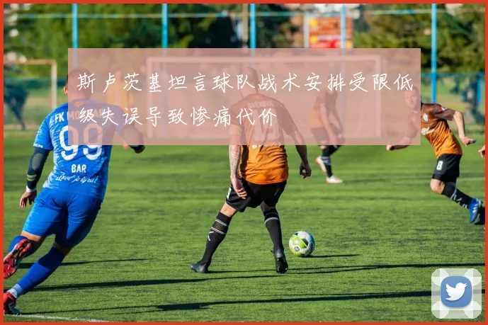 斯卢茨基坦言球队战术安排受限低级失误导致惨痛代价