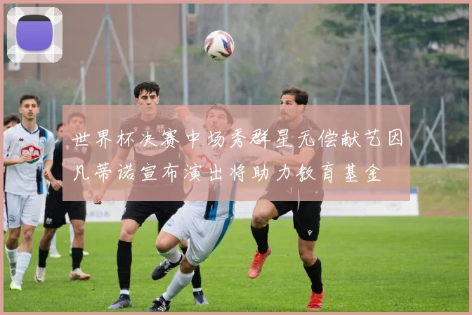 世界杯决赛中场秀群星无偿献艺因凡蒂诺宣布演出将助力教育基金