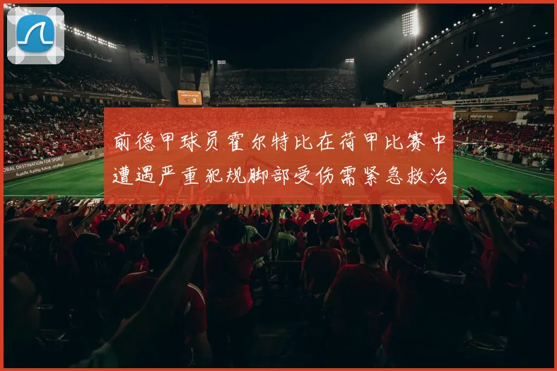 前德甲球员霍尔特比在荷甲比赛中遭遇严重犯规脚部受伤需紧急救治