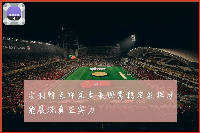 古利特点评莱奥表现需稳定发挥才能展现真正实力
