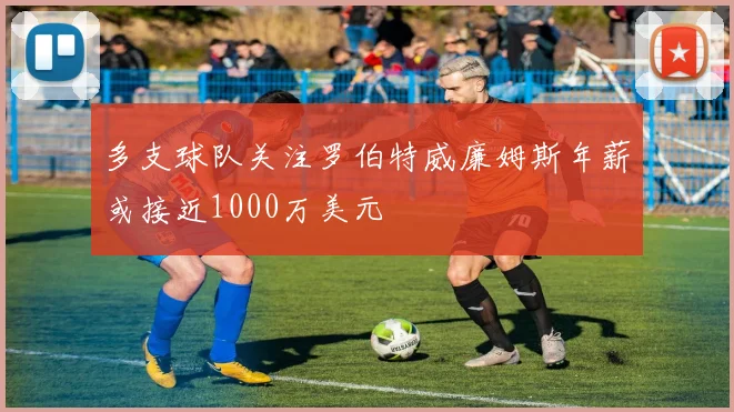 多支球队关注罗伯特威廉姆斯年薪或接近1000万美元