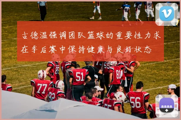 古德温强调团队篮球的重要性力求在季后赛中保持健康与良好状态