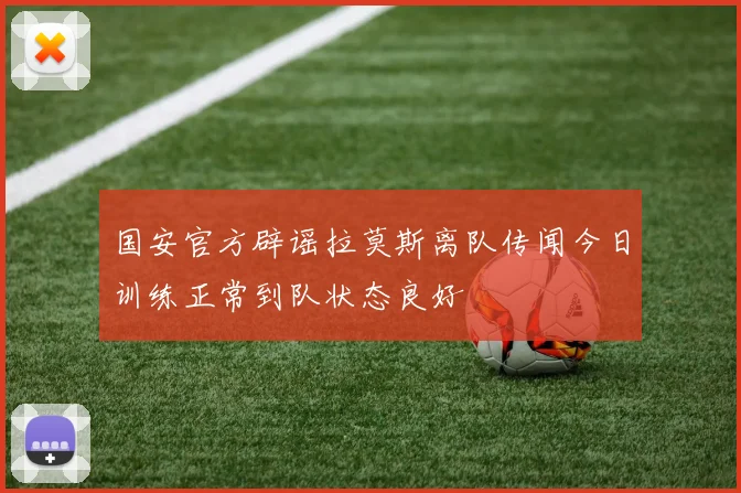 国安官方辟谣拉莫斯离队传闻今日训练正常到队状态良好