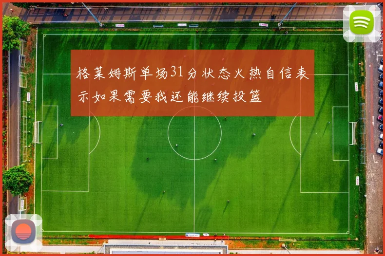 格莱姆斯单场31分状态火热自信表示如果需要我还能继续投篮