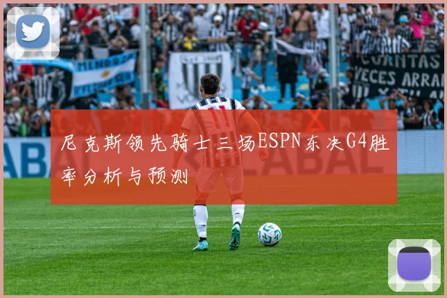 尼克斯领先骑士三场ESPN东决G4胜率分析与预测