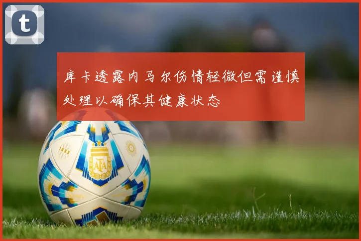 库卡透露内马尔伤情轻微但需谨慎处理以确保其健康状态