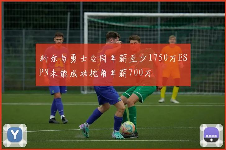 科尔与勇士合同年薪至少1750万ESPN未能成功挖角年薪700万
