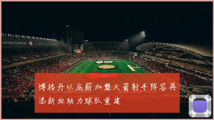 博格丹以底薪加盟火箭射手阵容再添新血助力球队重建