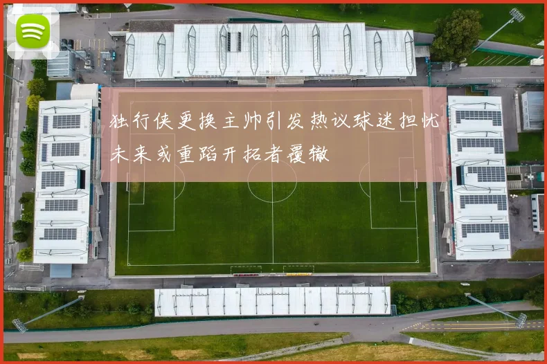 独行侠更换主帅引发热议球迷担忧未来或重蹈开拓者覆辙