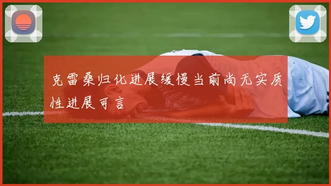 克雷桑归化进展缓慢当前尚无实质性进展可言