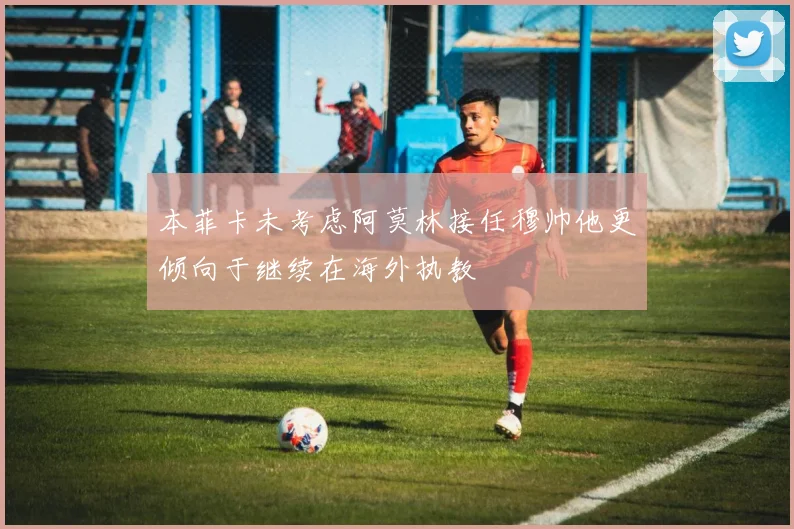 本菲卡未考虑阿莫林接任穆帅他更倾向于继续在海外执教