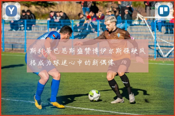 斯科蒂巴恩斯盛赞博伊尔斯强硬风格成为球迷心中的新偶像