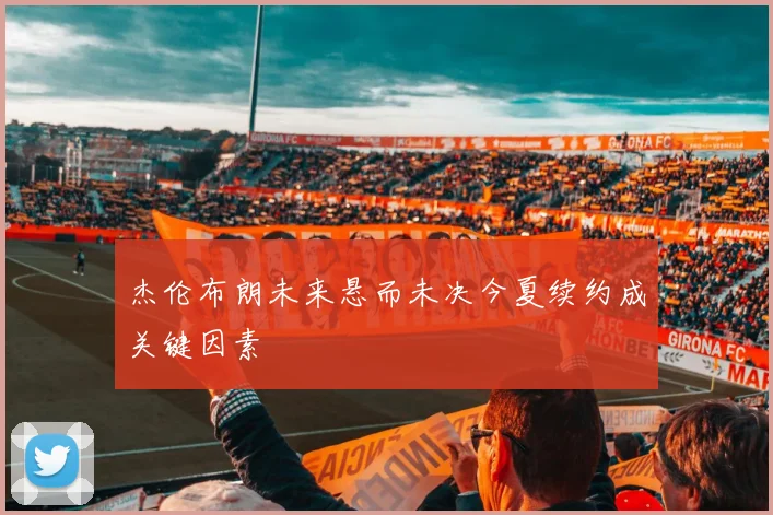 杰伦布朗未来悬而未决今夏续约成关键因素
