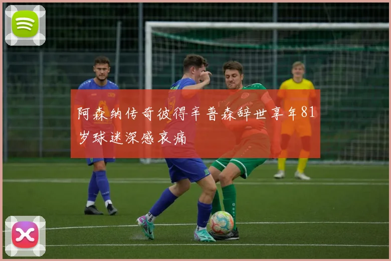 阿森纳传奇彼得辛普森辞世享年81岁球迷深感哀痛