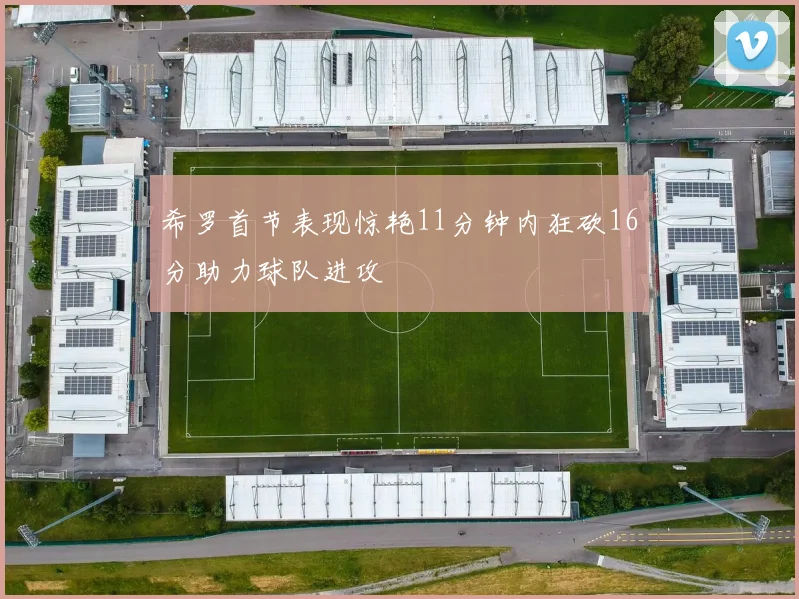 希罗首节表现惊艳11分钟内狂砍16分助力球队进攻
